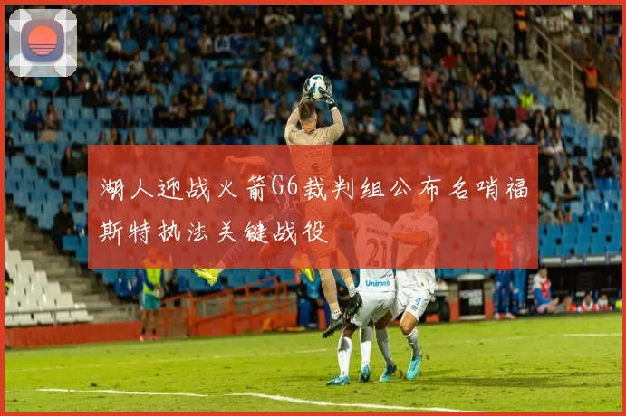 湖人迎战火箭G6裁判组公布名哨福斯特执法关键战役