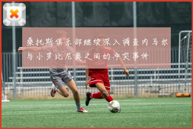 桑托斯俱乐部继续深入调查内马尔与小罗比尼奥之间的冲突事件