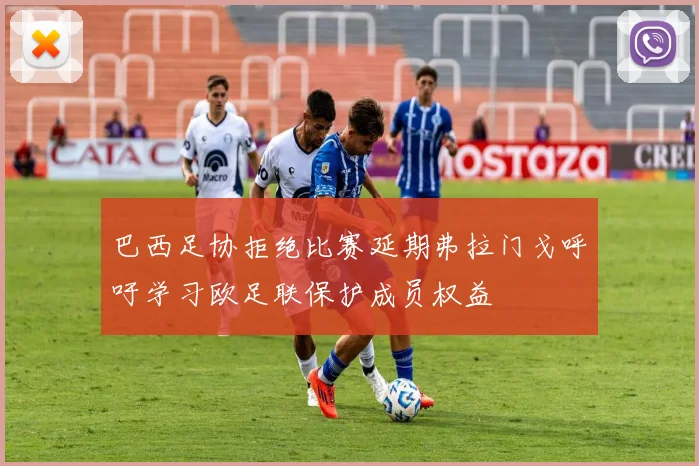 巴西足协拒绝比赛延期弗拉门戈呼吁学习欧足联保护成员权益