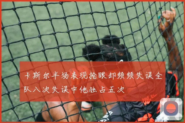 卡斯尔半场表现抢眼却频频失误全队八次失误中他独占五次