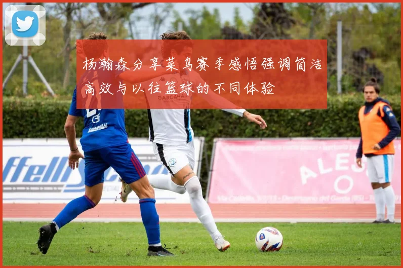 杨瀚森分享菜鸟赛季感悟强调简洁高效与以往篮球的不同体验