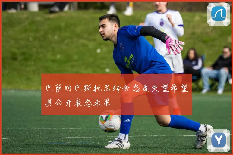 巴萨对巴斯托尼转会态度失望希望其公开表态未果