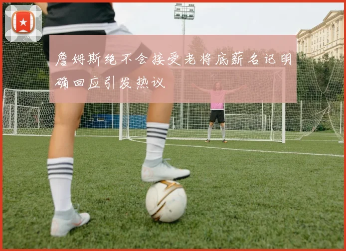 詹姆斯绝不会接受老将底薪名记明确回应引发热议