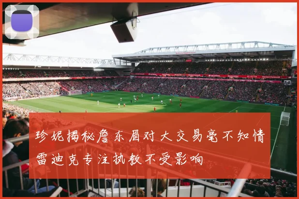 珍妮揭秘詹东眉对大交易毫不知情雷迪克专注执教不受影响