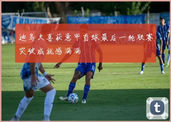 迪乌夫喜获意甲首球最后一轮联赛突破成就感满满